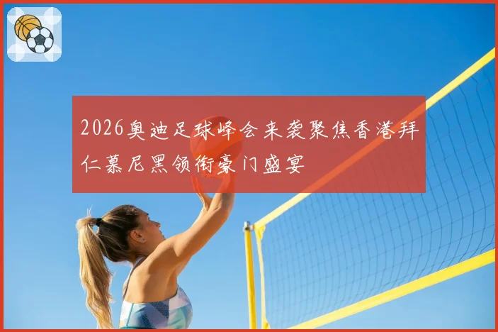 2026奥迪足球峰会来袭聚焦香港拜仁慕尼黑领衔豪门盛宴
