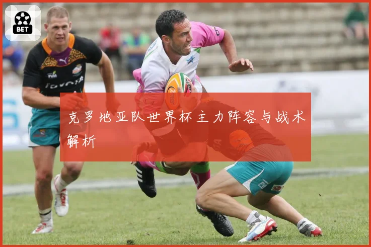 克罗地亚队世界杯主力阵容与战术解析