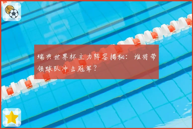 瑞典世界杯主力阵容揭秘：谁将带领球队冲击冠军？