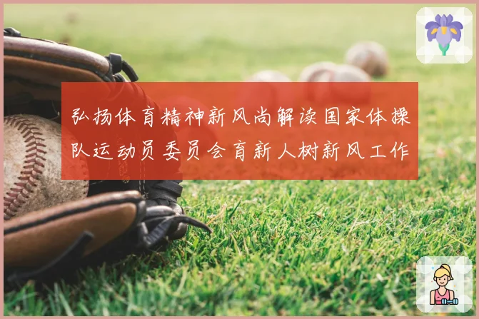 弘扬体育精神新风尚解读国家体操队运动员委员会育新人树新风工作路径