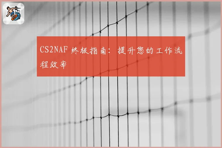CS2NAF 终极指南:提升您的工作流程效率