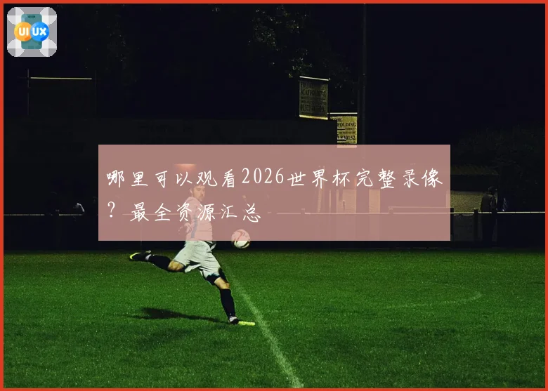 哪里可以观看2026世界杯完整录像？最全资源汇总