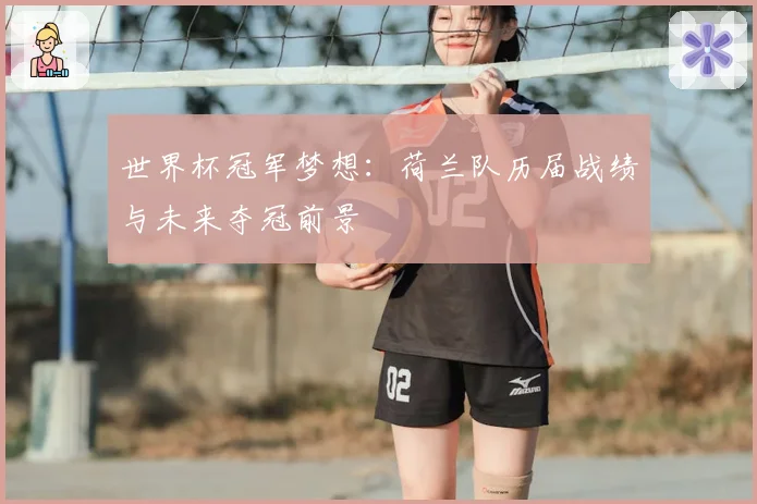 世界杯冠军梦想：荷兰队历届战绩与未来夺冠前景