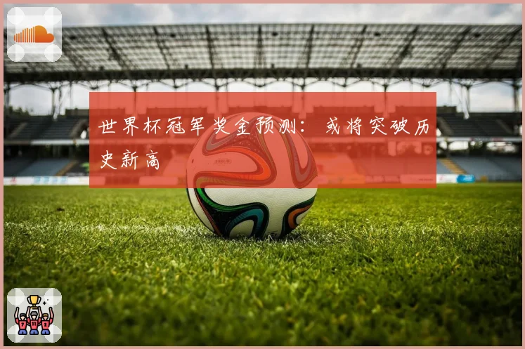 世界杯冠军奖金预测：或将突破历史新高