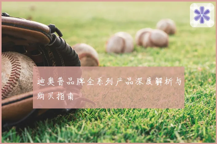 迪奥普品牌全系列产品深度解析与购买指南