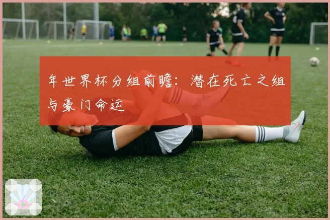 年世界杯分组前瞻：潜在死亡之组与豪门命运