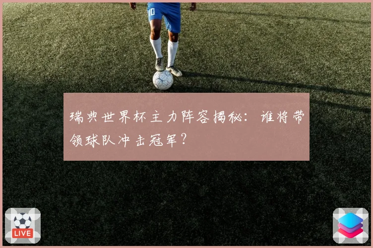 瑞典世界杯主力阵容揭秘：谁将带领球队冲击冠军？