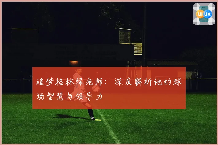 追梦格林绿老师：深度解析他的球场智慧与领导力