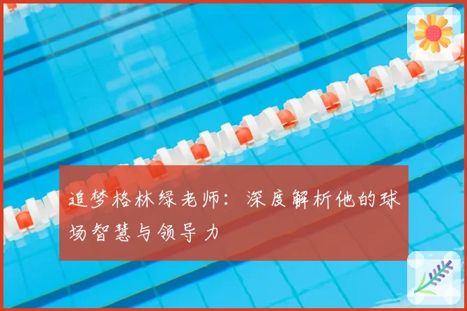 追梦格林绿老师：深度解析他的球场智慧与领导力
