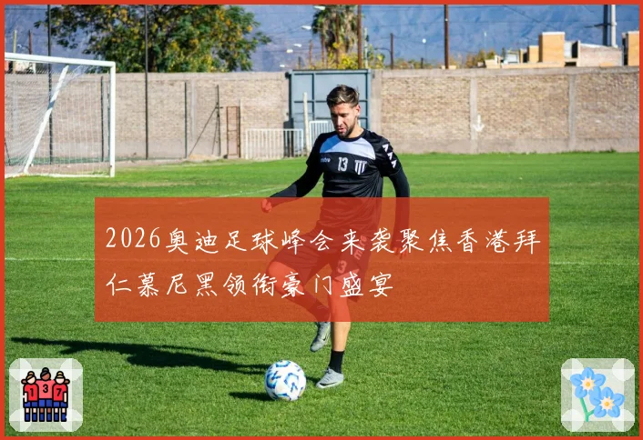 2026奥迪足球峰会来袭聚焦香港拜仁慕尼黑领衔豪门盛宴