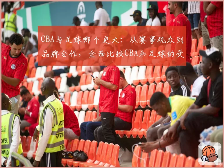 CBA与足球哪个更大：从赛事观众到品牌合作，全面比较CBA和足球的受欢迎程度