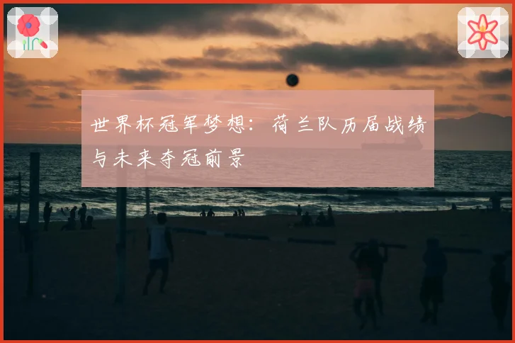 世界杯冠军梦想：荷兰队历届战绩与未来夺冠前景
