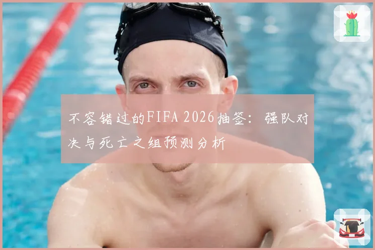 不容错过的FIFA 2026抽签：强队对决与死亡之组预测分析