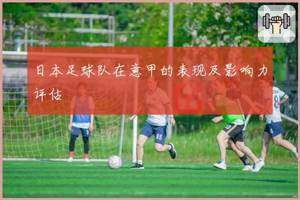 日本足球队在意甲的表现及影响力评估