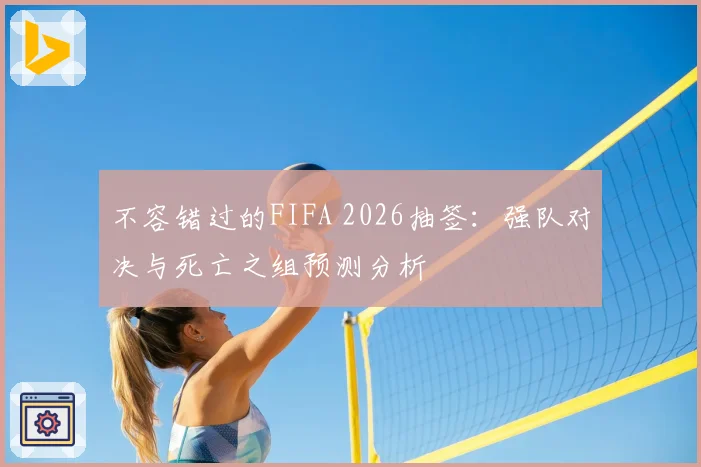 不容错过的FIFA 2026抽签：强队对决与死亡之组预测分析
